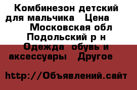 Комбинезон детский для мальчика › Цена ­ 1 000 - Московская обл., Подольский р-н Одежда, обувь и аксессуары » Другое   